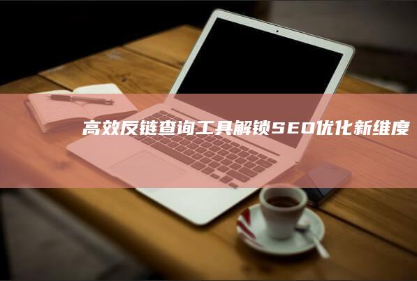 高效反链查询工具：解锁SEO优化新维度