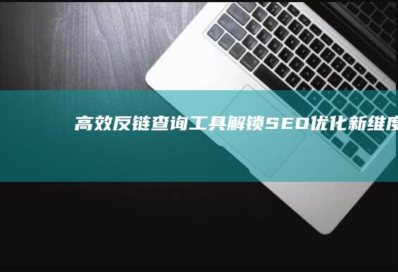 高效反链查询工具：解锁SEO优化新维度